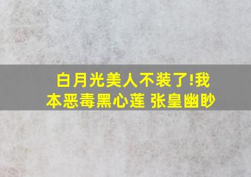 白月光美人不装了!我本恶毒黑心莲 张皇幽眇